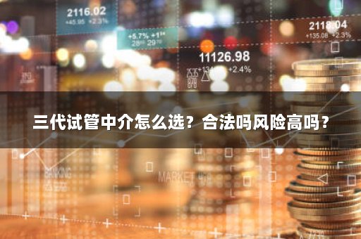 三代试管中介怎么选？合法吗风险高吗？