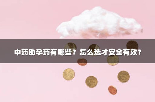 中药助孕药有哪些？怎么选才安全有效？