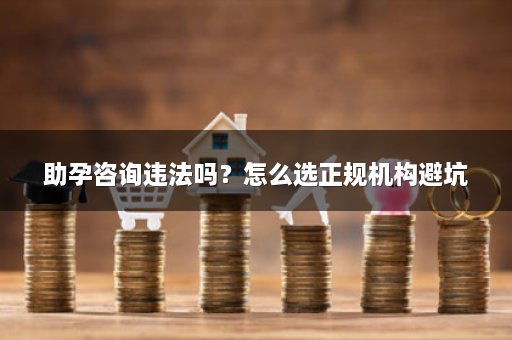 助孕咨询违法吗？怎么选正规机构避坑